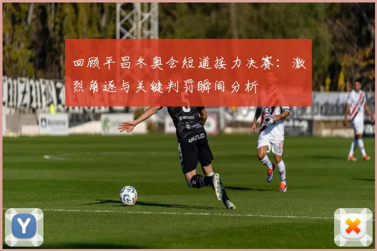 回顾平昌冬奥会短道接力决赛：激烈角逐与关键判罚瞬间分析