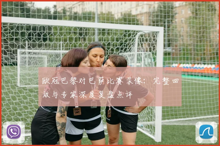 欧冠巴黎对巴萨比赛录像：完整回放与专家深度复盘点评