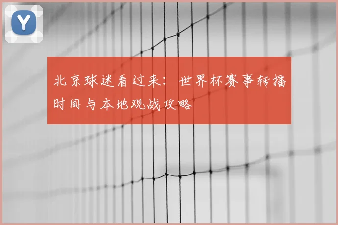 北京球迷看过来:世界杯赛事转播时间与本地观战攻略