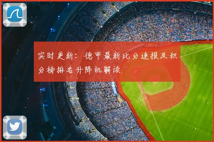 实时更新：德甲最新比分速报及积分榜排名升降机解读