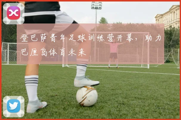 登巴萨青年足球训练营开幕，助力巴厘岛体育未来