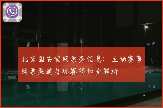 北京国安官网票务信息：主场赛事购票渠道与观赛须知全解析