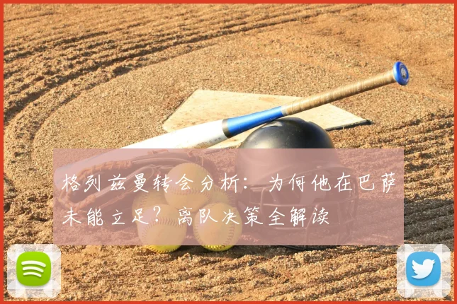 格列兹曼转会分析：为何他在巴萨未能立足？离队决策全解读