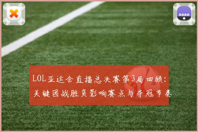 LOL亚运会直播总决赛第3局回顾：关键团战胜负影响赛点与夺冠节奏