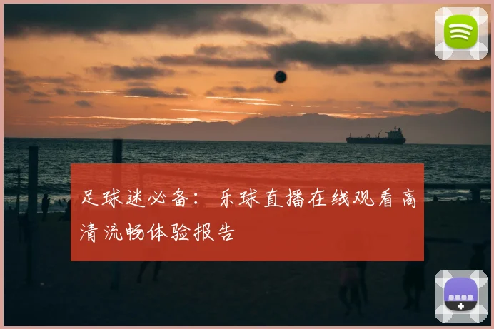 足球迷必备：乐球直播在线观看高清流畅体验报告