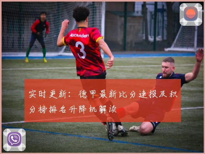 实时更新：德甲最新比分速报及积分榜排名升降机解读