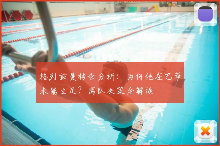 格列兹曼转会分析：为何他在巴萨未能立足？离队决策全解读