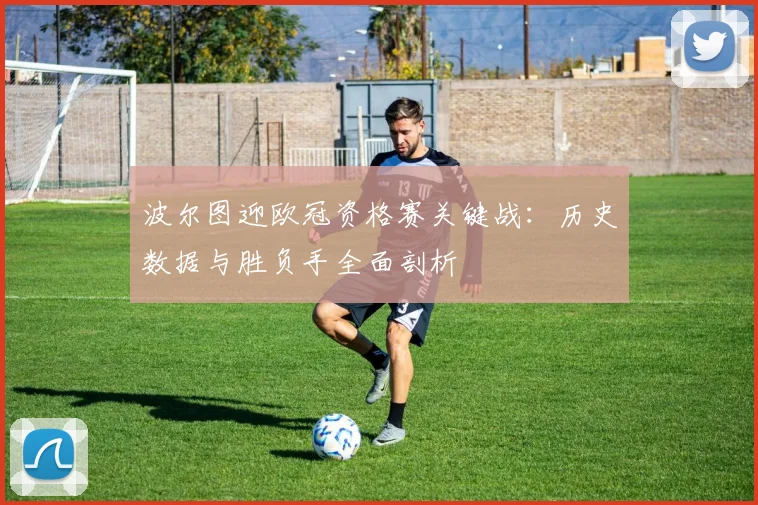 波尔图迎欧冠资格赛关键战：历史数据与胜负手全面剖析