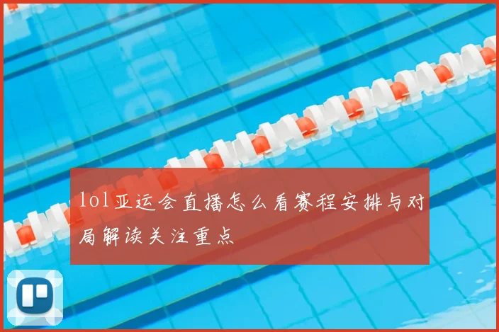 lol亚运会直播怎么看赛程安排与对局解读关注重点