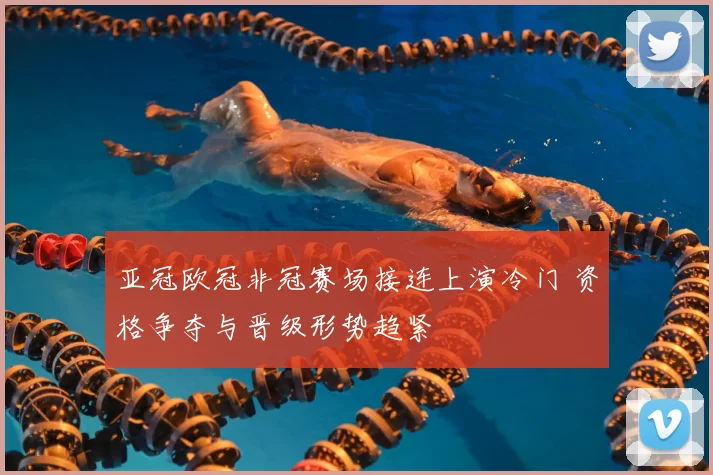 亚冠欧冠非冠赛场接连上演冷门 资格争夺与晋级形势趋紧