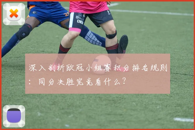 深入剖析欧冠小组赛积分排名规则：同分决胜究竟看什么？