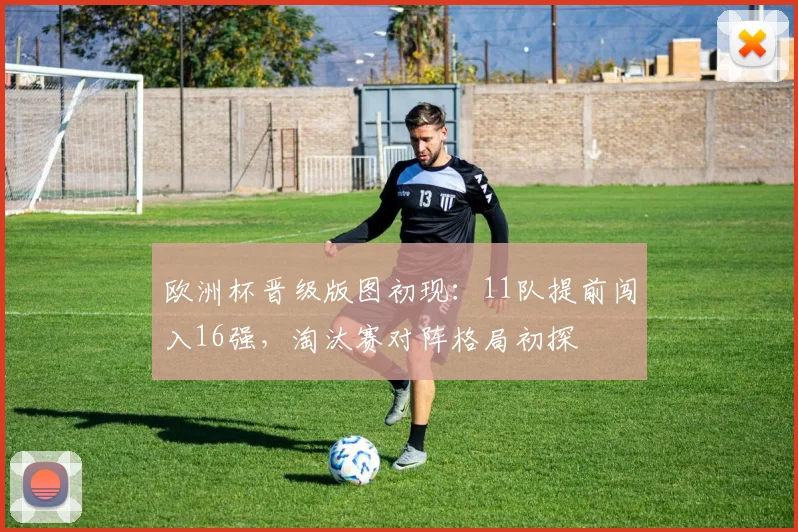 欧洲杯晋级版图初现:11队提前闯入16强,淘汰赛对阵格局初探