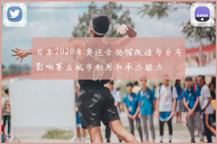 日本2020年奥运会场馆改造与分布影响赛后城市利用和承办能力