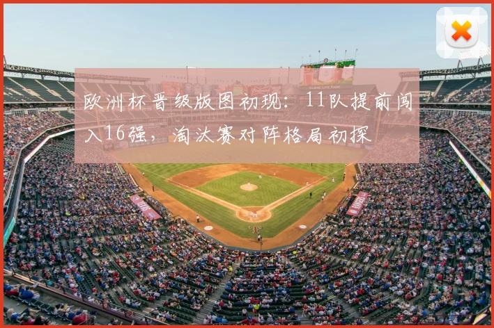 欧洲杯晋级版图初现：11队提前闯入16强，淘汰赛对阵格局初探