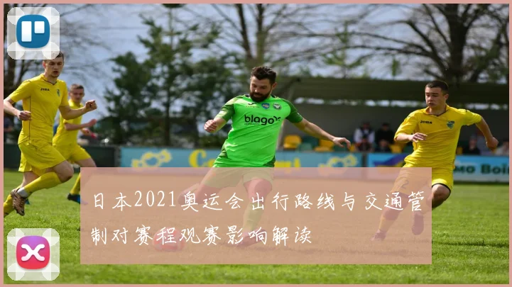 日本2021奥运会出行路线与交通管制对赛程观赛影响解读