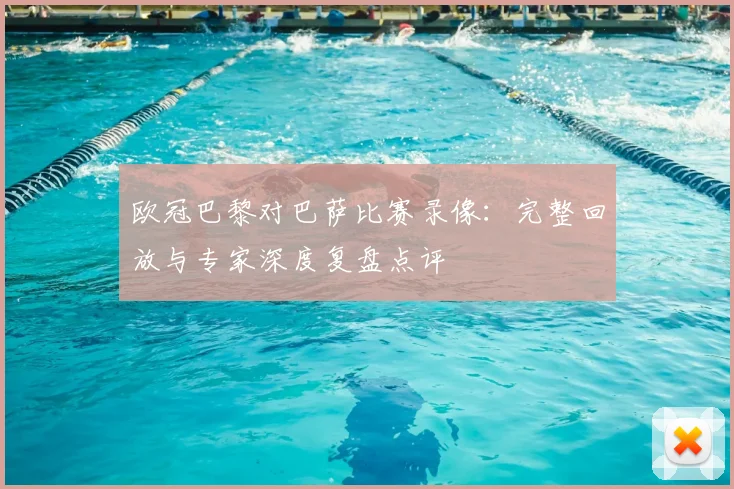 欧冠巴黎对巴萨比赛录像：完整回放与专家深度复盘点评